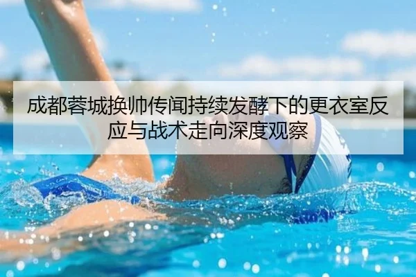 成都蓉城换帅传闻持续发酵下的更衣室反应与战术走向深度观察