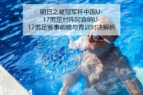 明日之星冠军杯中国U-17男足对阵阿森纳U-17男足赛事前瞻与青训对决解析