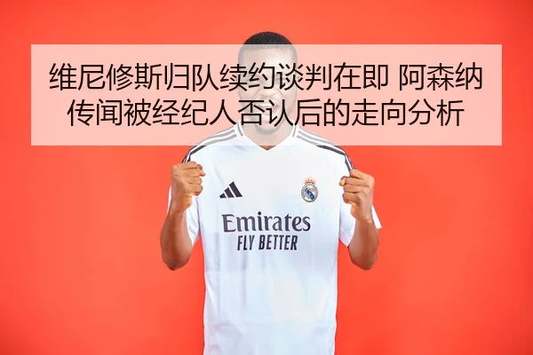 维尼修斯归队续约谈判在即 阿森纳传闻被经纪人否认后的走向分析