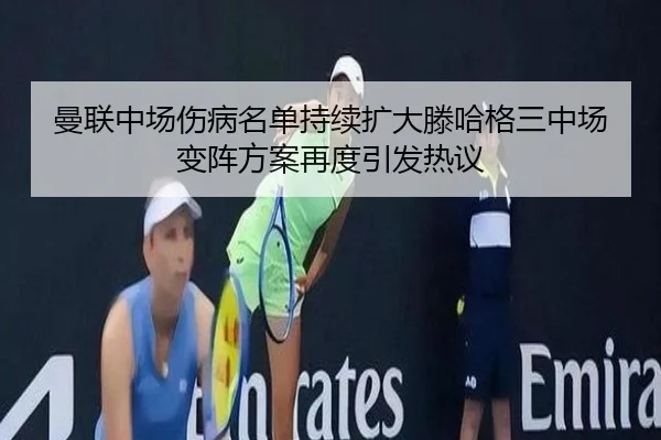曼联中场伤病名单持续扩大滕哈格三中场变阵方案再度引发热议