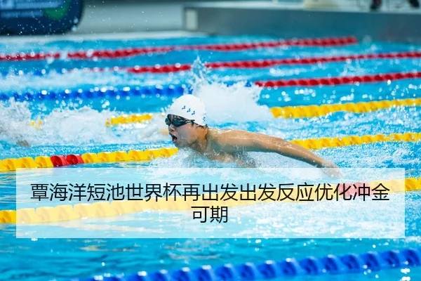 覃海洋短池世界杯再出发出发反应优化冲金可期