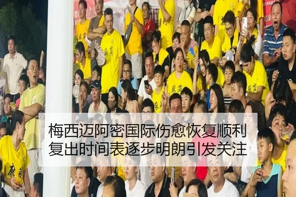 梅西迈阿密国际伤愈恢复顺利 复出时间表逐步明朗引发关注